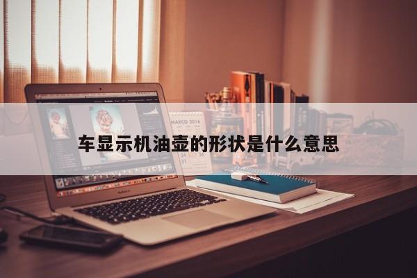 車顯示機(jī)油壺的形狀是什么意思