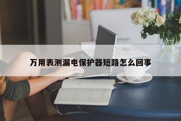 萬用表測漏電保護(hù)器短路怎么回事