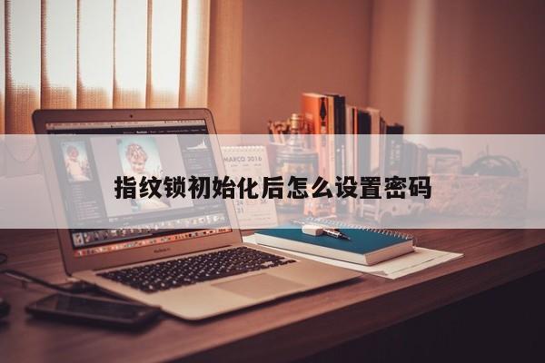 指紋鎖初始化后怎么設(shè)置密碼