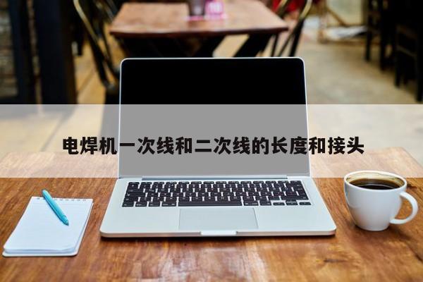 電焊機(jī)一次線(xiàn)和二次線(xiàn)的長(zhǎng)度和接頭