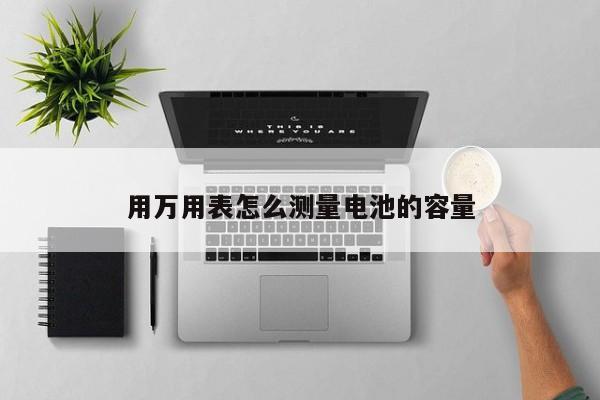 用萬用表怎么測量電池的容量
