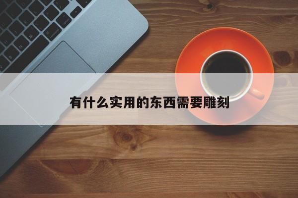 有什么實(shí)用的東西需要雕刻