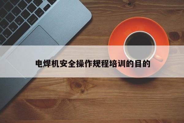 電焊機(jī)安全操作規(guī)程培訓(xùn)的目的