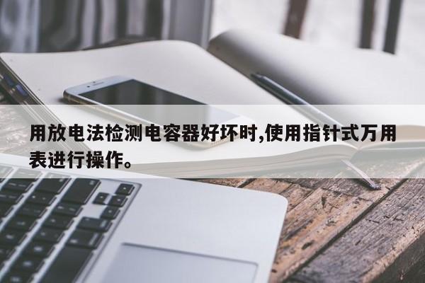 用放電法檢測(cè)電容器好壞時(shí),使用指針式萬(wàn)用表進(jìn)行操作。
