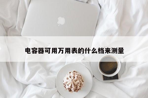 電容器可用萬(wàn)用表的什么檔來(lái)測(cè)量