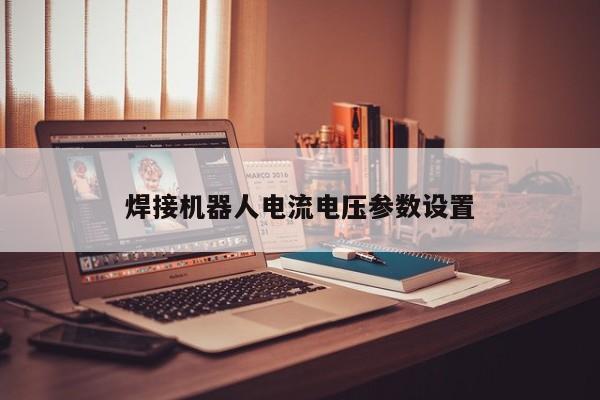 焊接機(jī)器人電流電壓參數(shù)設(shè)置