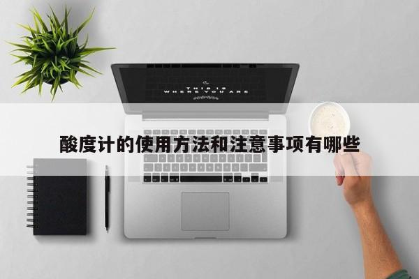 酸度計(jì)的使用方法和注意事項(xiàng)有哪些